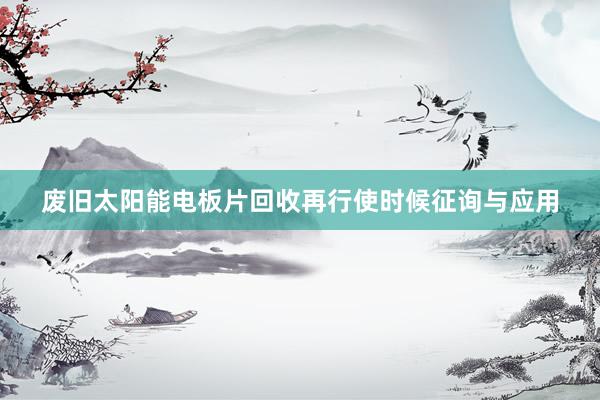 废旧太阳能电板片回收再行使时候征询与应用