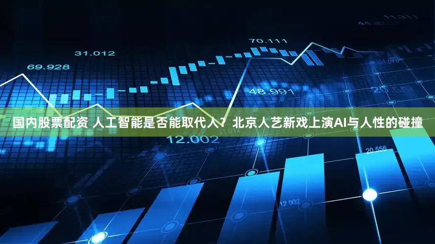 国内股票配资 人工智能是否能取代人？北京人艺新戏上演AI与人性的碰撞