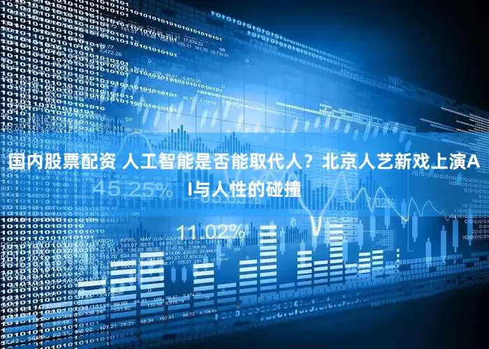 国内股票配资 人工智能是否能取代人？北京人艺新戏上演AI与人性的碰撞