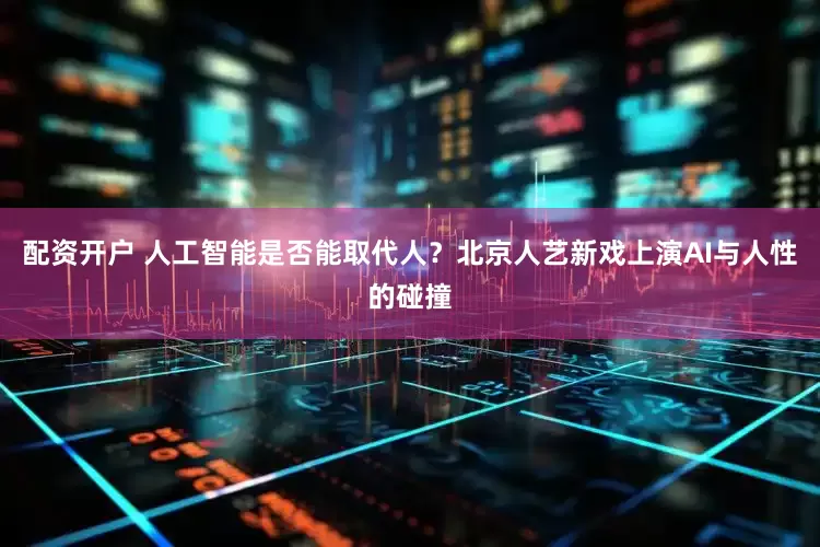 配资开户 人工智能是否能取代人？北京人艺新戏上演AI与人性的碰撞