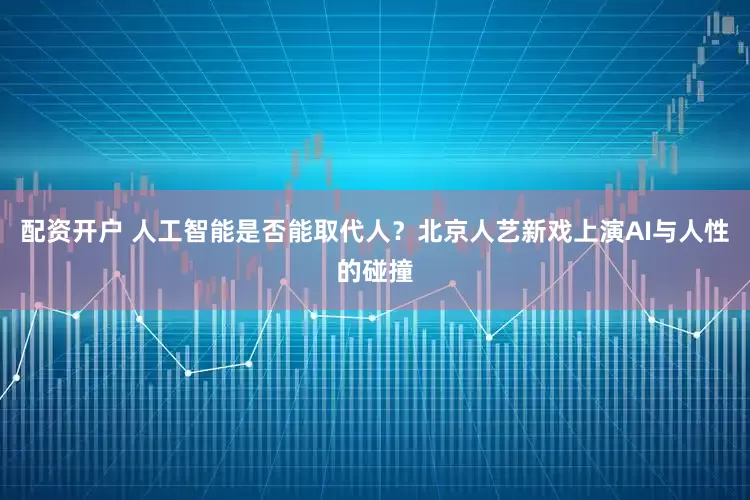 配资开户 人工智能是否能取代人？北京人艺新戏上演AI与人性的碰撞