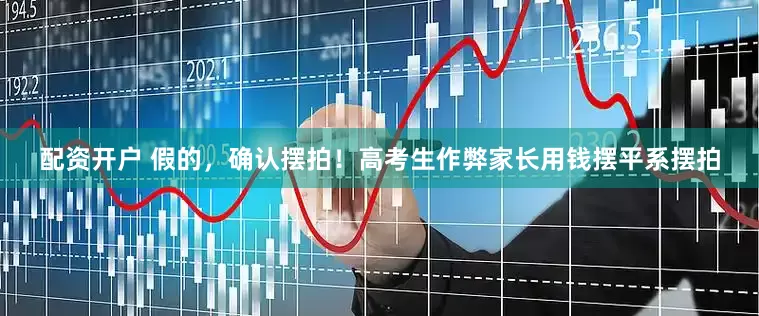 配资开户 假的，确认摆拍！高考生作弊家长用钱摆平系摆拍
