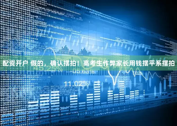 配资开户 假的，确认摆拍！高考生作弊家长用钱摆平系摆拍