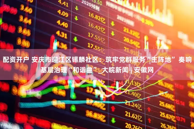 配资开户 安庆市迎江区锡麟社区：筑牢党群服务“主阵地” 奏响基层治理“和谐曲”_大皖新闻 | 安徽网