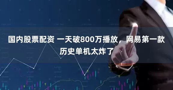 国内股票配资 一天破800万播放，网易第一款历史单机太炸了