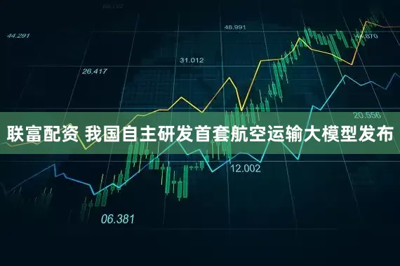 联富配资 我国自主研发首套航空运输大模型发布