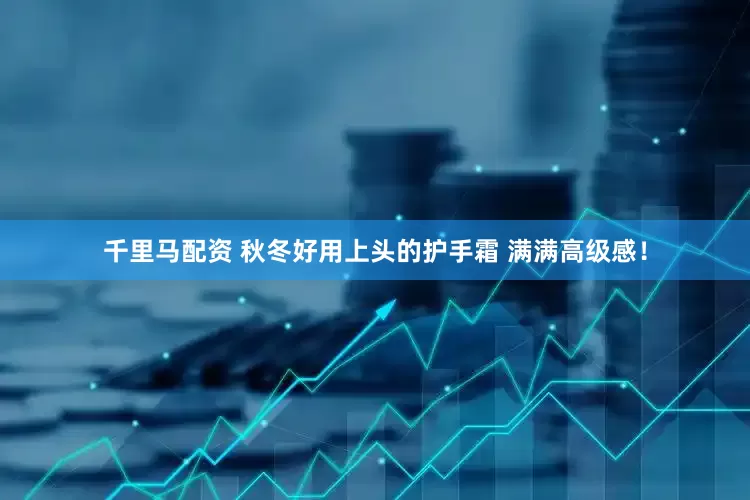 千里马配资 秋冬好用上头的护手霜 满满高级感！