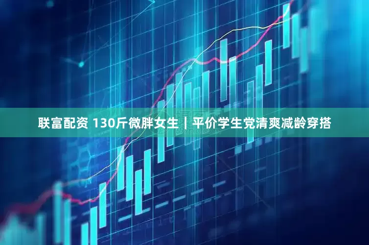 联富配资 130斤微胖女生｜平价学生党清爽减龄穿搭