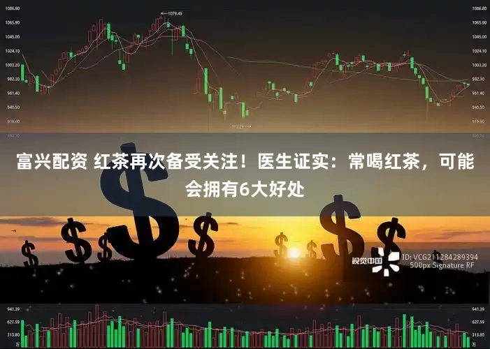 富兴配资 红茶再次备受关注！医生证实：常喝红茶，可能会拥有6大好处