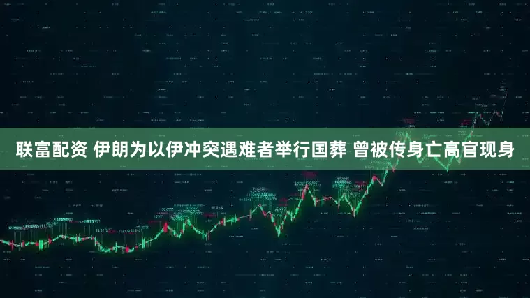 联富配资 伊朗为以伊冲突遇难者举行国葬 曾被传身亡高官现身