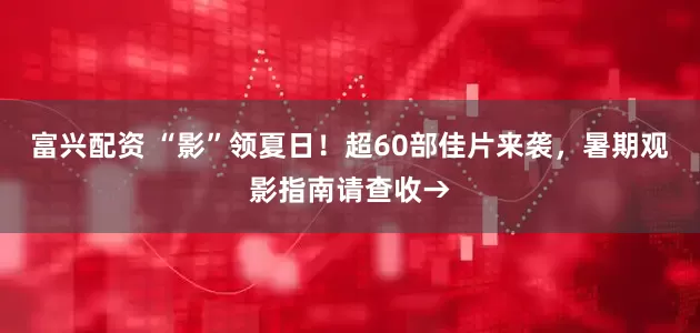富兴配资 “影”领夏日！超60部佳片来袭，暑期观影指南请查收→