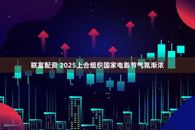 联富配资 2025上合组织国家电影节气氛渐浓