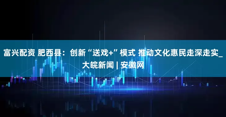 富兴配资 肥西县：创新“送戏+”模式 推动文化惠民走深走实_大皖新闻 | 安徽网