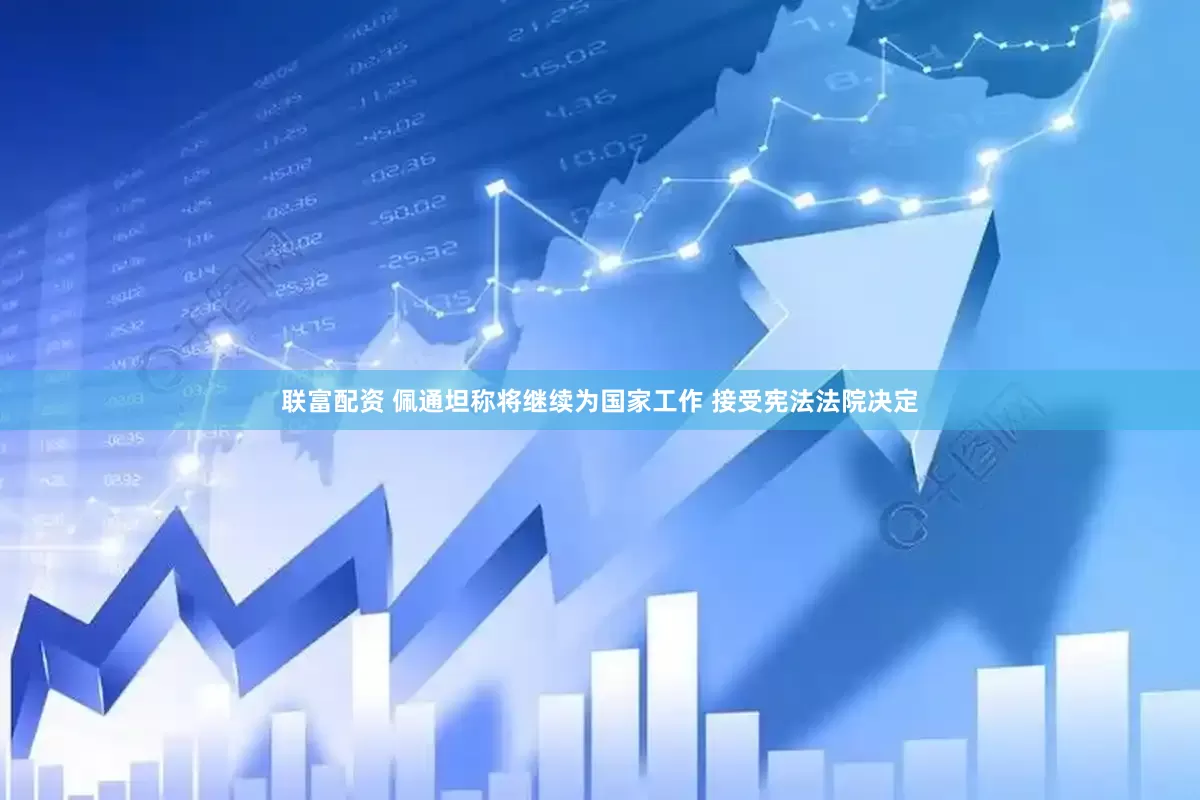 联富配资 佩通坦称将继续为国家工作 接受宪法法院决定