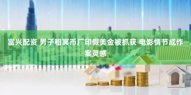 富兴配资 男子租冥币厂印假美金被抓获 电影情节成作案灵感