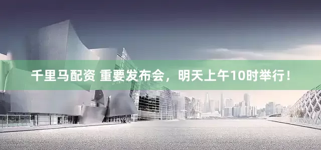千里马配资 重要发布会，明天上午10时举行！