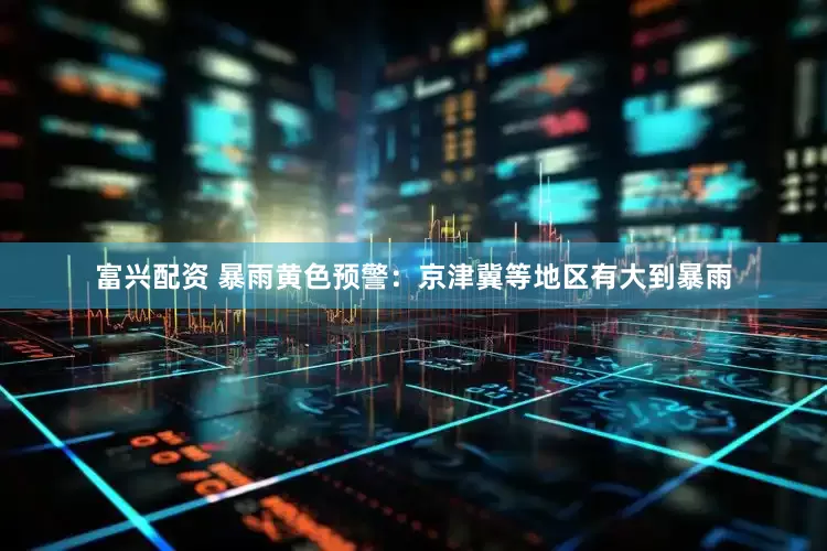 富兴配资 暴雨黄色预警：京津冀等地区有大到暴雨