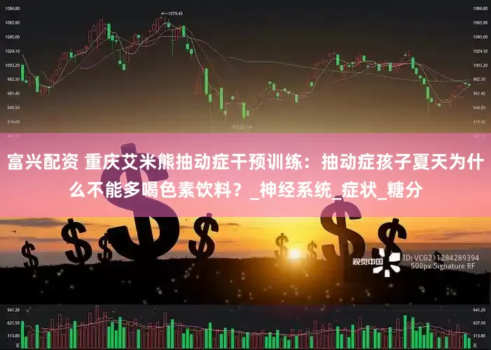 富兴配资 重庆艾米熊抽动症干预训练：抽动症孩子夏天为什么不能多喝色素饮料？_神经系统_症状_糖分
