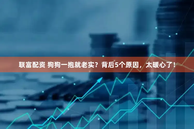 联富配资 狗狗一抱就老实？背后5个原因，太暖心了！