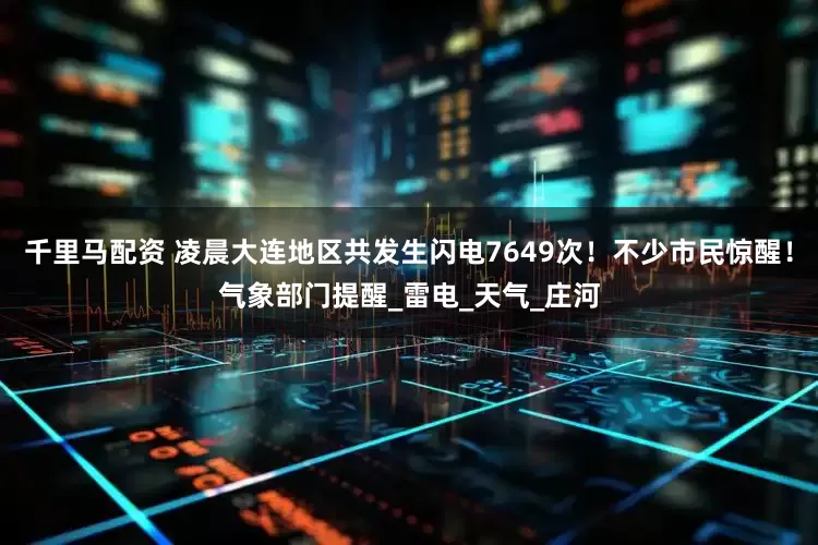 千里马配资 凌晨大连地区共发生闪电7649次！不少市民惊醒！气象部门提醒_雷电_天气_庄河