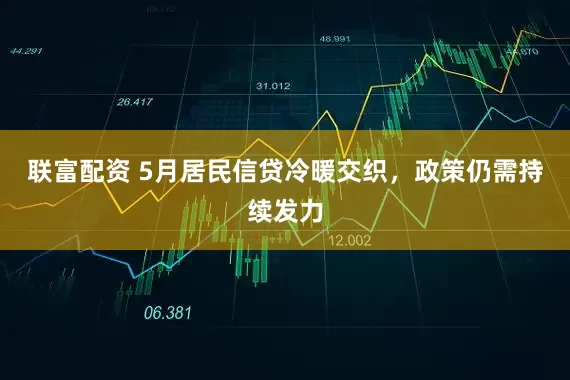 联富配资 5月居民信贷冷暖交织，政策仍需持续发力