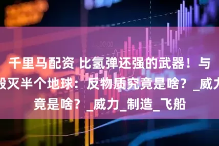 千里马配资 比氢弹还强的武器！与空气相遇能毁灭半个地球：反物质究竟是啥？_威力_制造_飞船