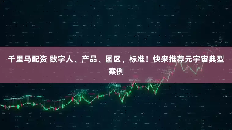 千里马配资 数字人、产品、园区、标准！快来推荐元宇宙典型案例