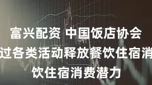 富兴配资 中国饭店协会：将通过各类活动释放餐饮住宿消费潜力