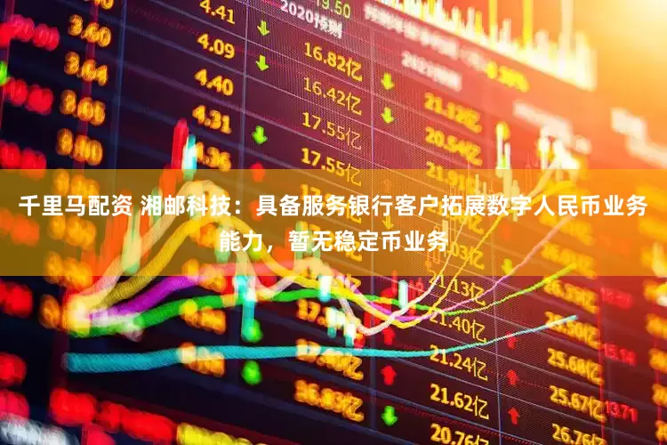 千里马配资 湘邮科技：具备服务银行客户拓展数字人民币业务能力，暂无稳定币业务