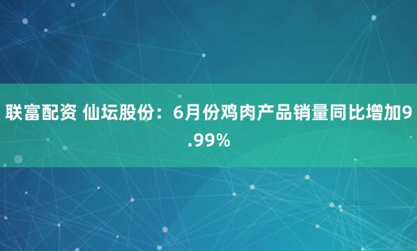 联富配资 仙坛股份：6月份鸡肉产品销量同比增加9.99%