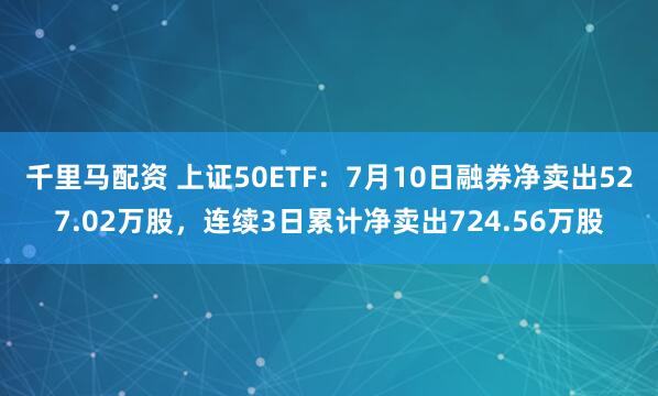 千里马配资 上证50ETF：7月10日融券净卖出527.02万股，连续3日累计净卖出724.56万股