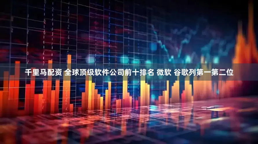 千里马配资 全球顶级软件公司前十排名 微软 谷歌列第一第二位