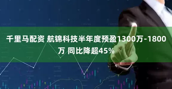 千里马配资 航锦科技半年度预盈1300万-1800万 同比降超45%