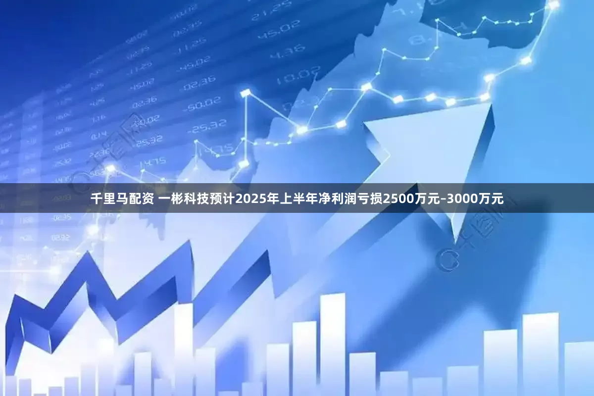 千里马配资 一彬科技预计2025年上半年净利润亏损2500万元–3000万元