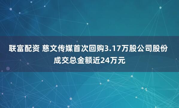 联富配资 慈文传媒首次回购3.17万股公司股份 成交总金额近24万元