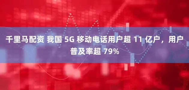 千里马配资 我国 5G 移动电话用户超 11 亿户，用户普及率超 79%