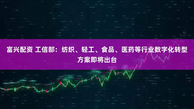 富兴配资 工信部：纺织、轻工、食品、医药等行业数字化转型方案即将出台