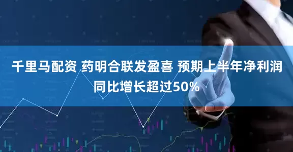 千里马配资 药明合联发盈喜 预期上半年净利润同比增长超过50%