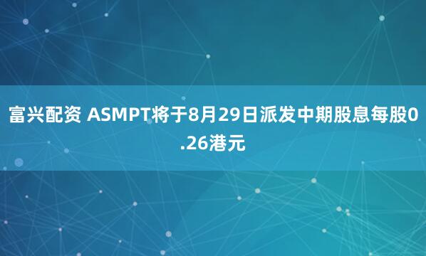 富兴配资 ASMPT将于8月29日派发中期股息每股0.26港元