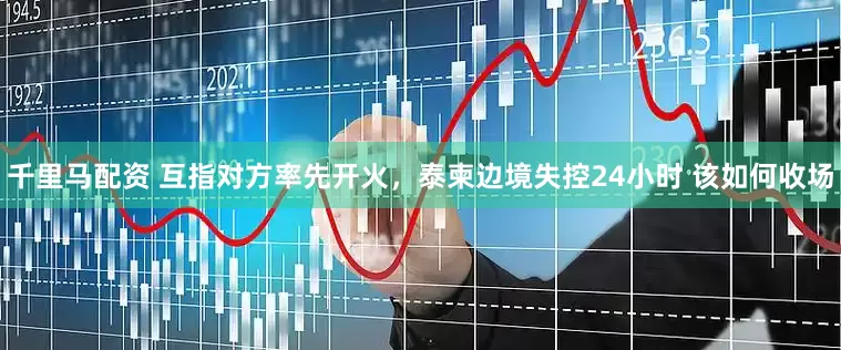 千里马配资 互指对方率先开火，泰柬边境失控24小时 该如何收场