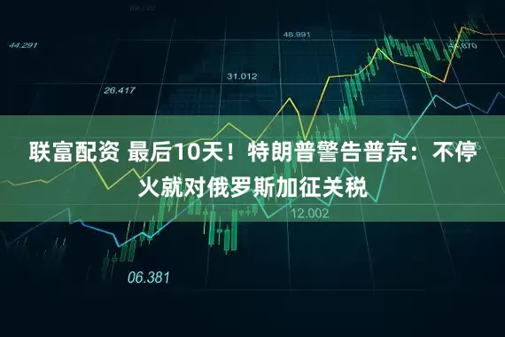 联富配资 最后10天！特朗普警告普京：不停火就对俄罗斯加征关税