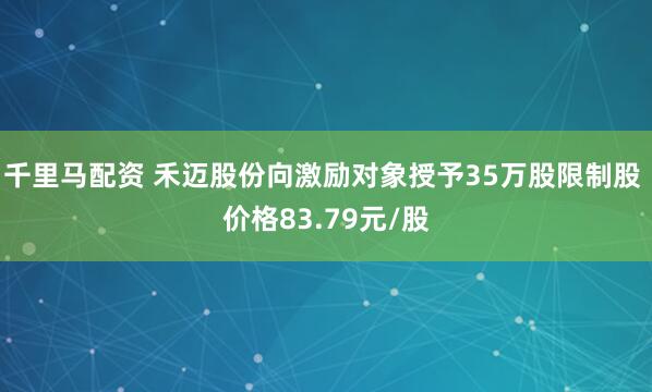 千里马配资 禾迈股份向激励对象授予35万股限制股 价格83.79元/股