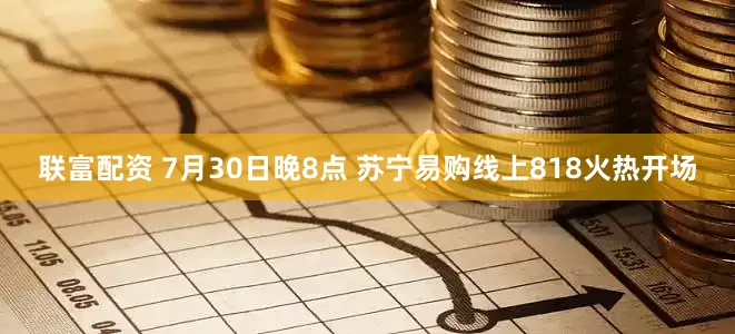 联富配资 7月30日晚8点 苏宁易购线上818火热开场