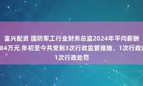 富兴配资 国防军工行业财务总监2024年平均薪酬59.84万元 年初至今共受到3次行政监管措施、1次行政处罚
