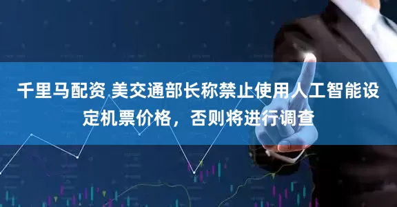 千里马配资 美交通部长称禁止使用人工智能设定机票价格，否则将进行调查