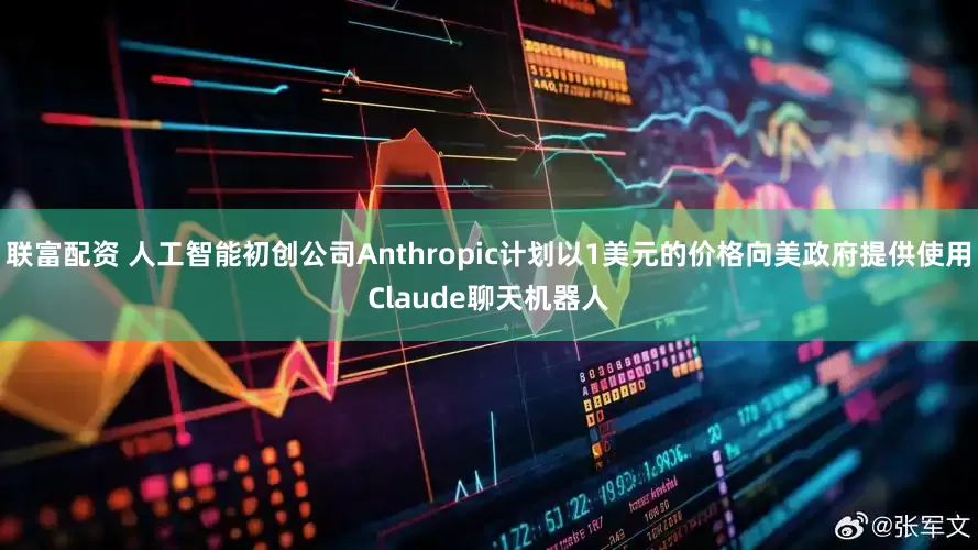 联富配资 人工智能初创公司Anthropic计划以1美元的价格向美政府提供使用Claude聊天机器人