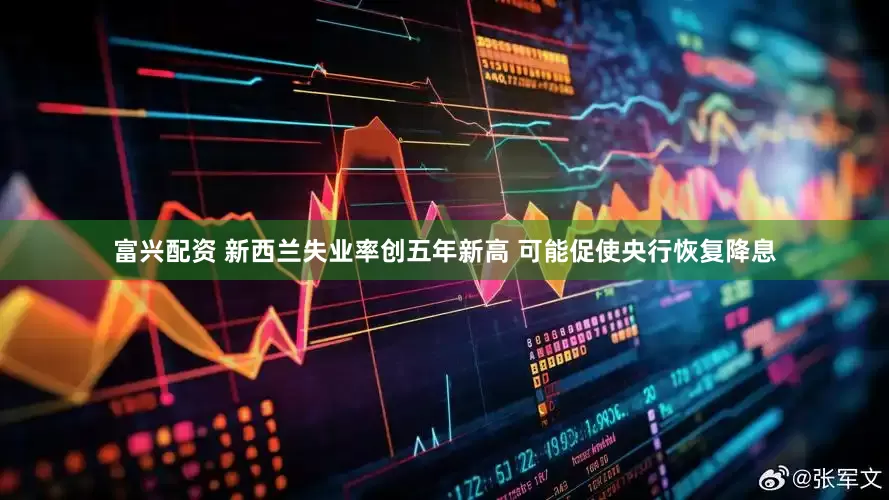 富兴配资 新西兰失业率创五年新高 可能促使央行恢复降息