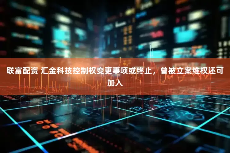 联富配资 汇金科技控制权变更事项或终止，曾被立案维权还可加入