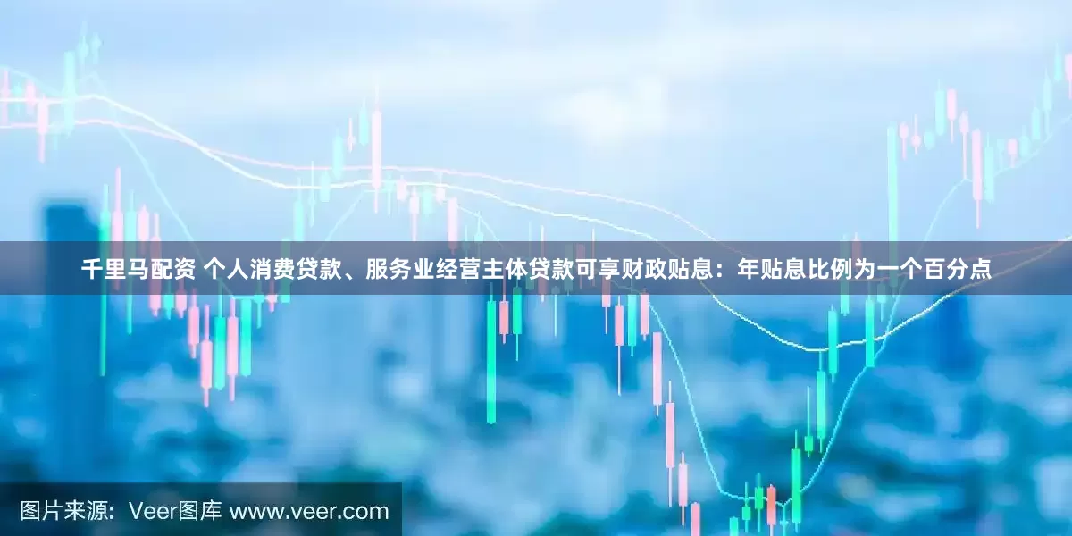 千里马配资 个人消费贷款、服务业经营主体贷款可享财政贴息：年贴息比例为一个百分点