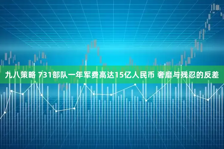 九八策略 731部队一年军费高达15亿人民币 奢靡与残忍的反差